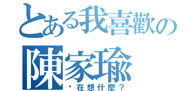 とある我喜歡の陳家瑜（你在想什麼？）