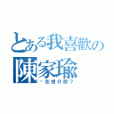 とある我喜歡の陳家瑜（你在想什麼？）