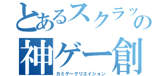 とあるスクラッチャーの神ゲー創作（カミゲークリエイション）