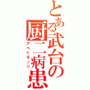 とある武台の厨二病患者（アベトモノリ）