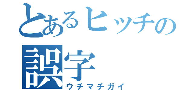 とあるヒッチの誤字（ウチマチガイ）