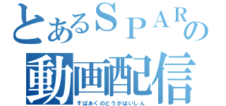 とあるＳＰＡＲＫの動画配信（すぱあくのどうがはいしん）