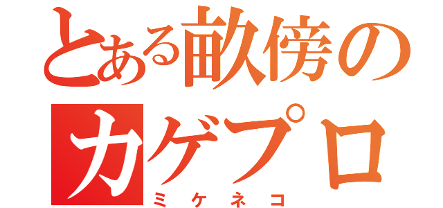 とある畝傍のカゲプロ厨（ミケネコ）