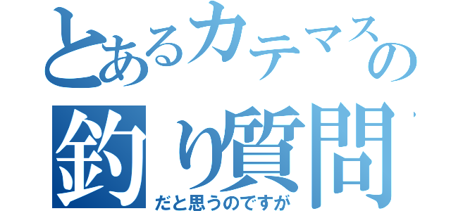 とあるカテマスの釣り質問（だと思うのですが）