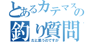 とあるカテマスの釣り質問（だと思うのですが）