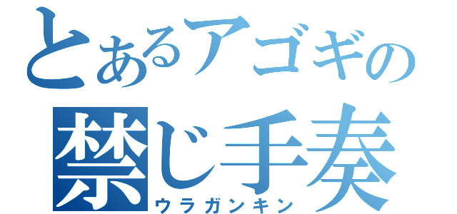 とあるアゴギの禁じ手奏法（ウラガンキン）