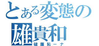 とある変態の雄貴和（破廉恥ーナ）