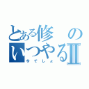 とある修のいつやるのⅡ（今でしょ）