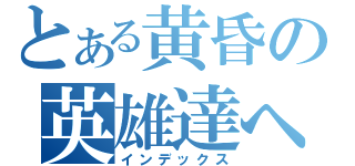 とある黄昏の英雄達へ（インデックス）