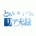 とあるｓｉｚｕｅのリア充録（インデックス）