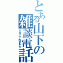 とある山下の雑談電話（スカイプ的なあれ）