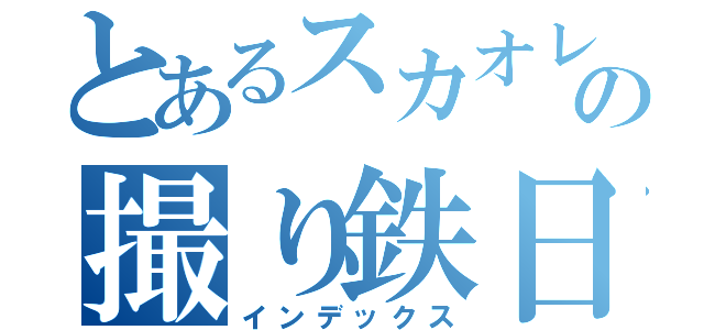 とあるスカオレの撮り鉄日記（インデックス）