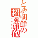 とある朝鮮の超弾頭砲Ⅱ（テポドン）