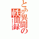 とある異聞の軼聞録（世間に知られていない隠れた事柄）