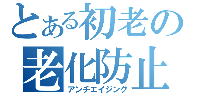 とある初老の老化防止（アンチエイジング）