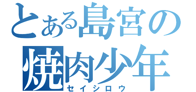 とある島宮の焼肉少年（セイシロウ）