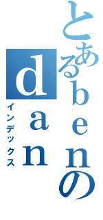 とあるｂｅｎのｄａｎ（インデックス）