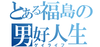 とある福島の男好人生（ゲイライフ）