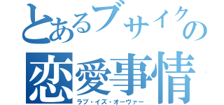 とあるブサイクの恋愛事情（ラブ・イズ・オーヴァー）