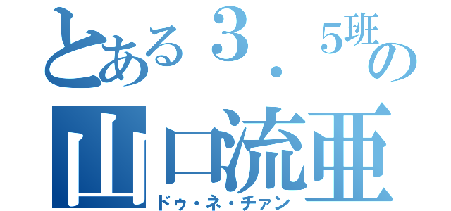 とある３．５班の山口流亜（ドゥ・ネ・チァン）