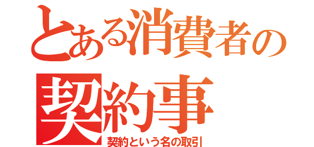 とある消費者の契約事（契約という名の取引）