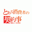 とある消費者の契約事（契約という名の取引）