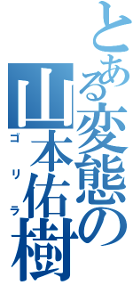 とある変態の山本佑樹（ゴリラ）