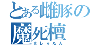 とある雌豚の魔死檀（ましゅたん）