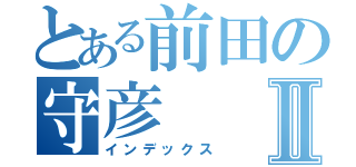 とある前田の守彦Ⅱ（インデックス）