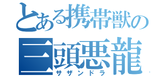 とある携帯獣の三頭悪龍（サザンドラ）