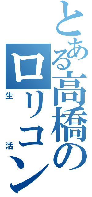 とある高橋のロリコン（生活）