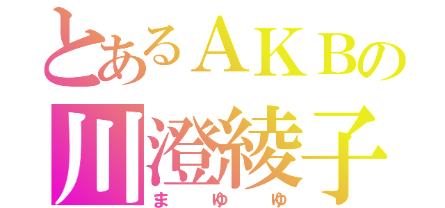 とあるＡＫＢの川澄綾子（まゆゆ）