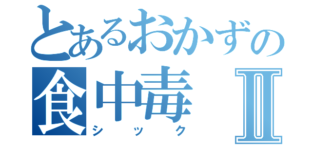 とあるおかずの食中毒Ⅱ（シック）