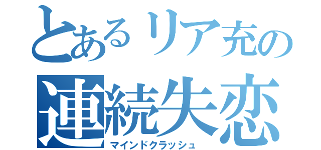 とあるリア充の連続失恋（マインドクラッシュ ）