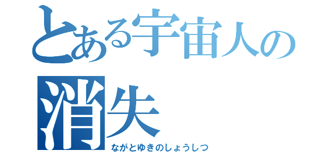 とある宇宙人の消失（ながとゆきのしょうしつ）