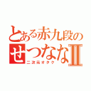 とある赤九段のせつななⅡ（二次元オタク）