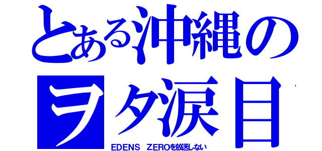 とある沖縄のヲタ涙目（ＥＤＥＮＳ ＺＥＲＯを放送しない）