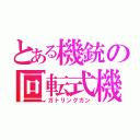 とある機銃の回転式機関銃（ガトリングガン）