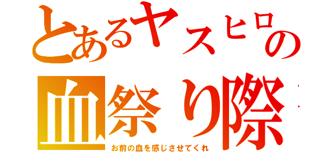 とあるヤスヒロの血祭り際（お前の血を感じさせてくれ）