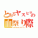 とあるヤスヒロの血祭り際（お前の血を感じさせてくれ）