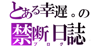 とある幸遅。の禁断日誌（ブログ）