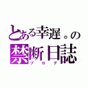 とある幸遅。の禁断日誌（ブログ）