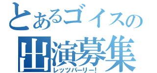 とあるゴイスの出演募集（レッツパーリー！）