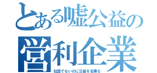 とある嘘公益の営利企業（社団でないのに公益を名乗る）