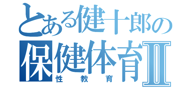 とある健十郎の保健体育Ⅱ（性教育）