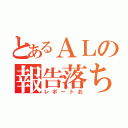 とあるＡＬの報告落ち（レポートお）