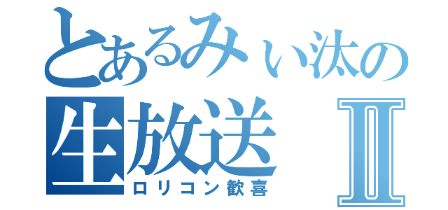 とあるみぃ汰の生放送Ⅱ（ロリコン歓喜）