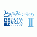 とあるみぃ汰の生放送Ⅱ（ロリコン歓喜）