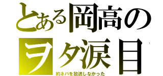 とある岡高のヲタ涙目（約ネバを放送しなかった）