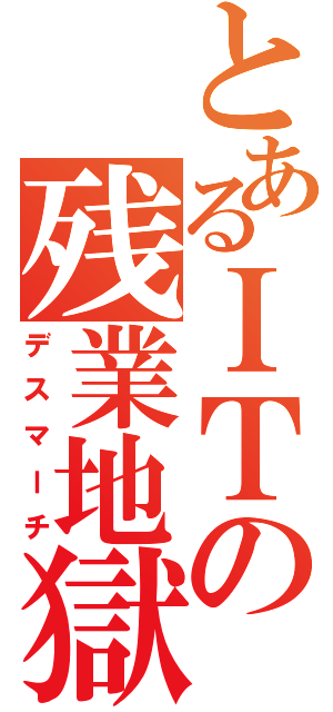 とあるＩＴの残業地獄（デスマーチ）